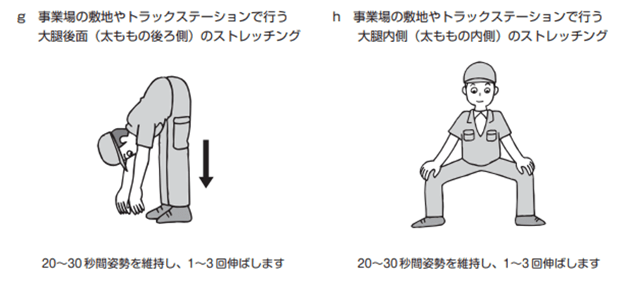 g 事業場の敷地やトラックステーションで行う 大腿後面 (太ももの後ろ側) のストレッチング 20~30秒間姿勢を維持し、 1~3回伸ばします h 事業場の敷地やトラックステーションで行う 大腿内側 (太ももの内側) のストレッチング 20~30秒間姿勢を維持し、 1~3回伸ばします